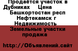 Продаётся участок в Дубниках. › Цена ­ 300 000 - Башкортостан респ., Нефтекамск г. Недвижимость » Земельные участки продажа   